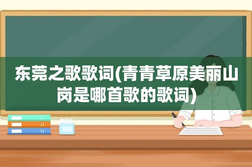 东莞之歌歌词(青青草原美丽山岗是哪首歌的歌词)