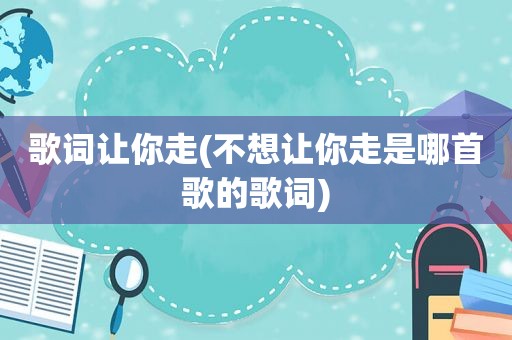 歌词让你走(不想让你走是哪首歌的歌词)