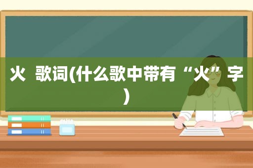 火  歌词(什么歌中带有“火”字)