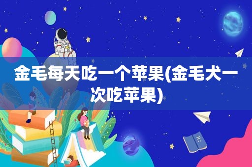 金毛每天吃一个苹果(金毛犬一次吃苹果)