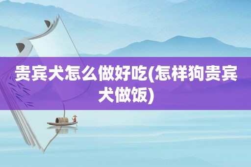 贵宾犬怎么做好吃(怎样狗贵宾犬做饭)