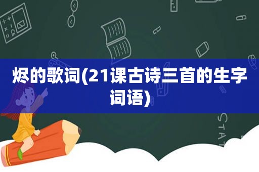 烬的歌词(21课古诗三首的生字词语)