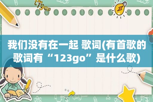 我们没有在一起 歌词(有首歌的歌词有“123go”是什么歌)