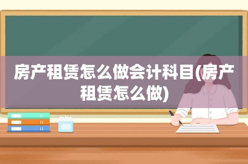 房产租赁怎么做会计科目(房产租赁怎么做)