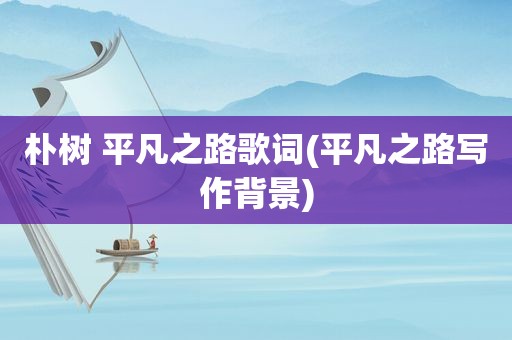 朴树 平凡之路歌词(平凡之路写作背景)