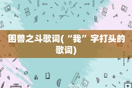 困兽之斗歌词(“我”字打头的歌词)