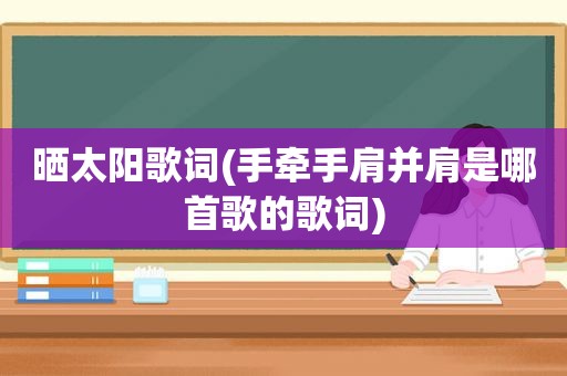 晒太阳歌词(手牵手肩并肩是哪首歌的歌词)
