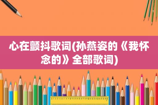 心在颤抖歌词(孙燕姿的《我怀念的》全部歌词)