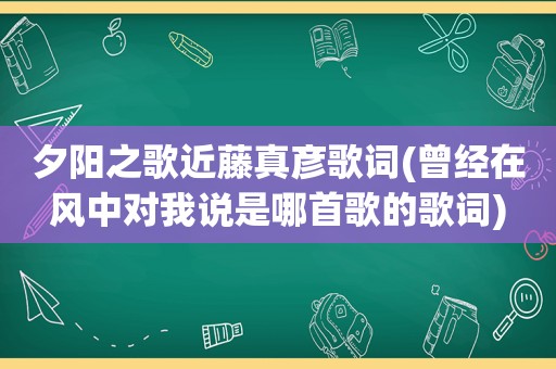 夕阳之歌近藤真彦歌词(曾经在风中对我说是哪首歌的歌词)
