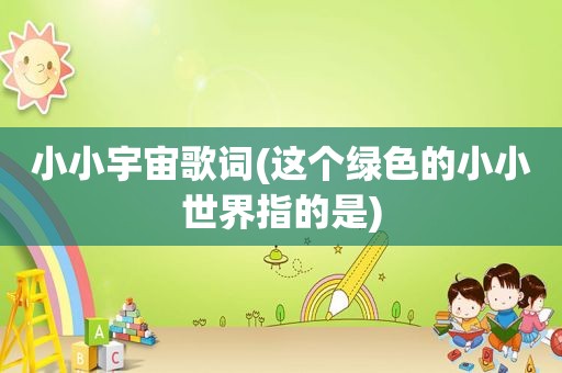 小小宇宙歌词(这个绿色的小小世界指的是)