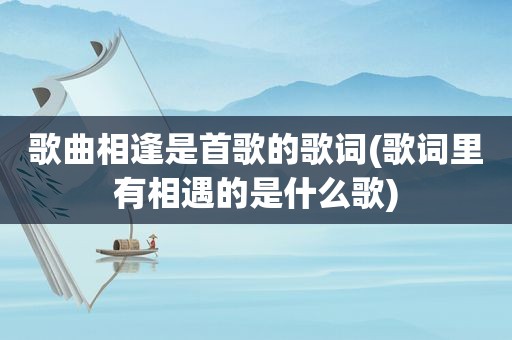歌曲相逢是首歌的歌词(歌词里有相遇的是什么歌)