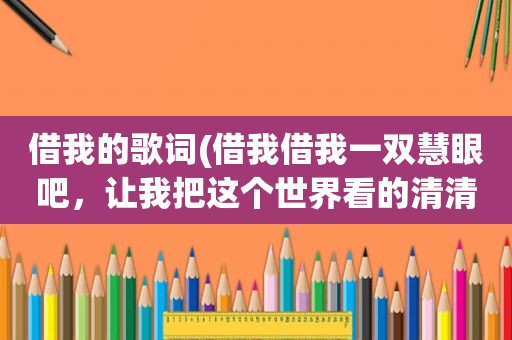 借我的歌词(借我借我一双慧眼吧，让我把这个世界看的清清楚楚明明白白，歌名是什么啊)