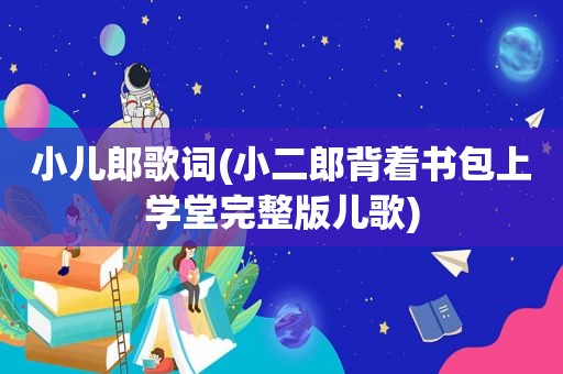 小儿郎歌词(小二郎背着书包上学堂完整版儿歌)