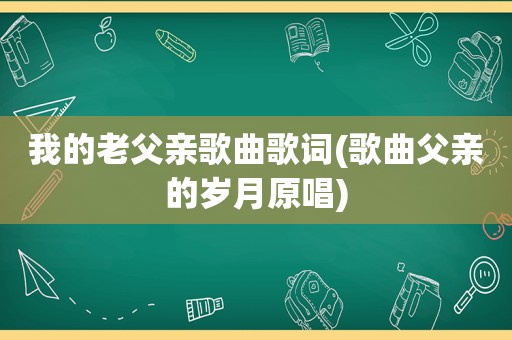 我的老父亲歌曲歌词(歌曲父亲的岁月原唱)
