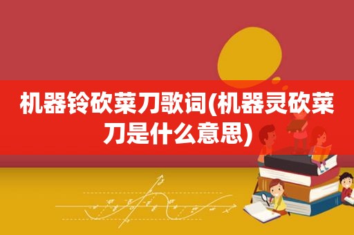 机器铃砍菜刀歌词(机器灵砍菜刀是什么意思)