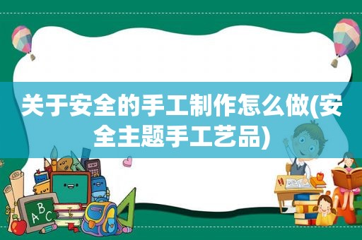 关于安全的手工制作怎么做(安全主题手工艺品)