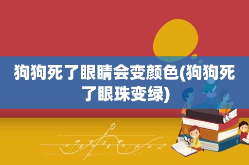 狗狗死了眼睛会变颜色(狗狗死了眼珠变绿)