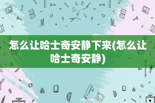 怎么让哈士奇安静下来(怎么让哈士奇安静)