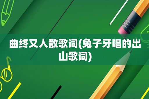 曲终又人散歌词(兔子牙唱的出山歌词)