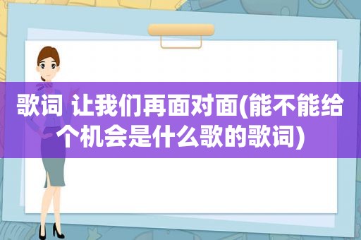 歌词 让我们再面对面(能不能给个机会是什么歌的歌词)