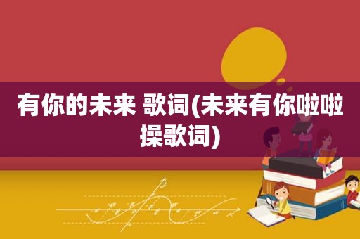 有你的未来 歌词(未来有你啦啦操歌词)