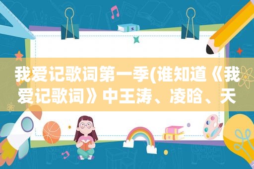 我爱记歌词第一季(谁知道《我爱记歌词》中王涛、凌晗、天悦、思琦、海峰的资料啊)