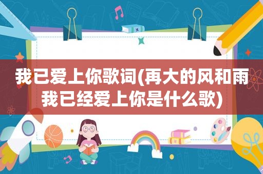 我已爱上你歌词(再大的风和雨我已经爱上你是什么歌)  第1张