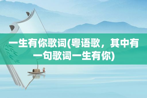 一生有你歌词(粤语歌，其中有一句歌词一生有你)