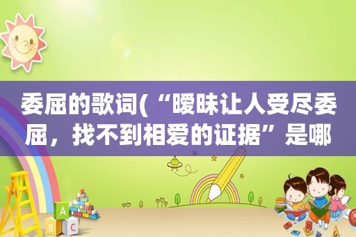 委屈的歌词(“暧昧让人受尽委屈，找不到相爱的证据”是哪首歌的歌词一下子忘了。谁记得)
