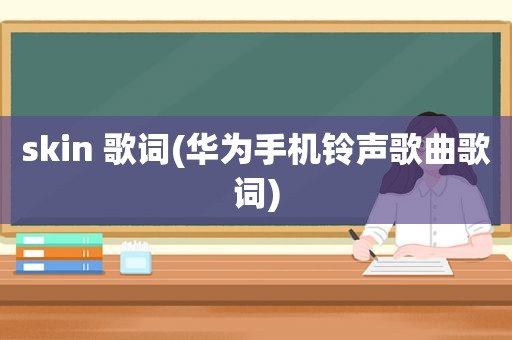 skin 歌词(华为手机 *** 歌曲歌词)