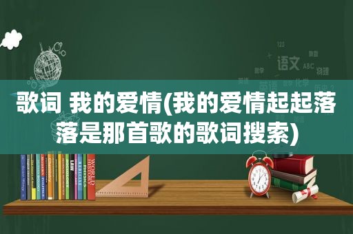 歌词 我的爱情(我的爱情起起落落是那首歌的歌词搜索) 第1张 歌词 我的爱情(我的爱情起起落落是那首歌的歌词搜索) 第1张