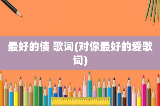 最好的债 歌词(对你最好的爱歌词)