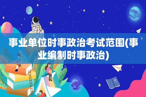 事业单位时事政治考试范围(事业编制时事政治)