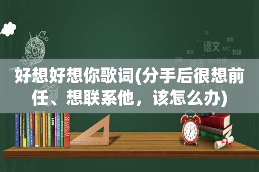 好想好想你歌词(分手后很想前任、想联系他，该怎么办)