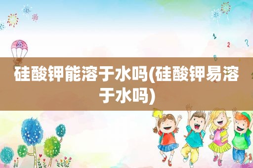 硅酸钾能溶于水吗(硅酸钾易溶于水吗)