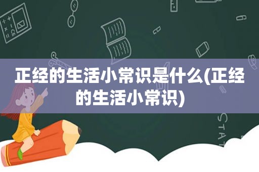 正经的生活小常识是什么(正经的生活小常识)
