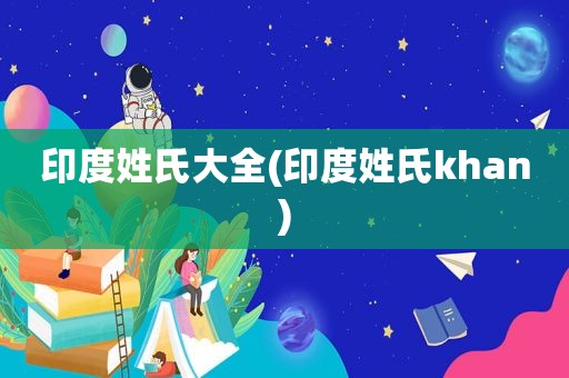 印度姓氏大全(印度姓氏khan)