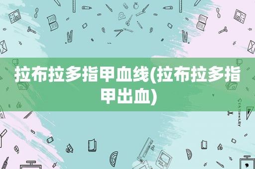 拉布拉多指甲血线(拉布拉多指甲出血)
