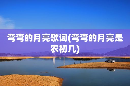 弯弯的月亮歌词(弯弯的月亮是农初几)