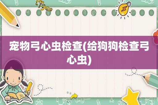 宠物弓心虫检查(给狗狗检查弓心虫)