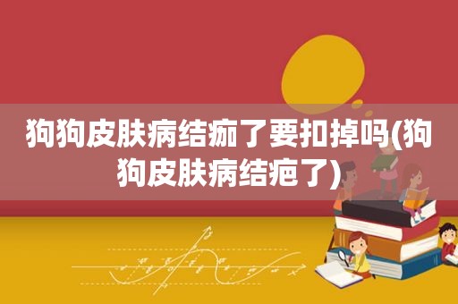 狗狗皮肤病结痂了要扣掉吗(狗狗皮肤病结疤了)  第1张