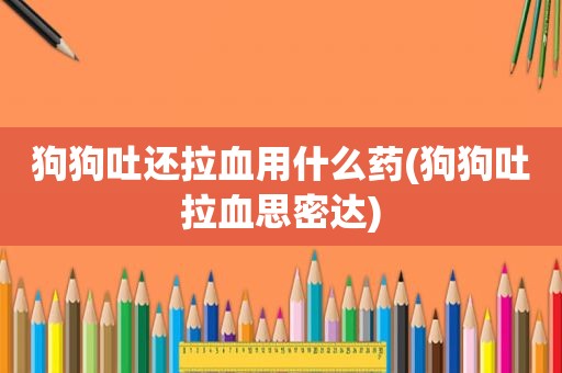 狗狗吐还拉血用什么药(狗狗吐拉血思密达)  第1张