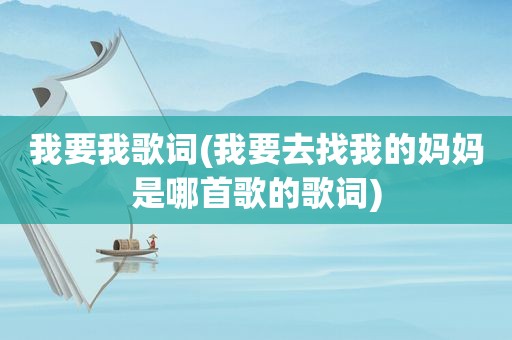 我要我歌词(我要去找我的妈妈是哪首歌的歌词)  第1张