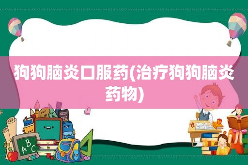 狗狗脑炎口服药(治疗狗狗脑炎药物)