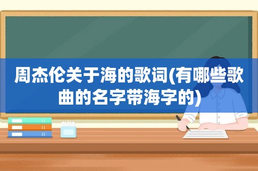 周杰伦关于海的歌词(有哪些歌曲的名字带海字的)
