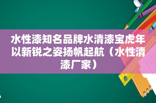 水性漆知名品牌水清漆宝虎年以新锐之姿扬帆起航（水性清漆厂家）