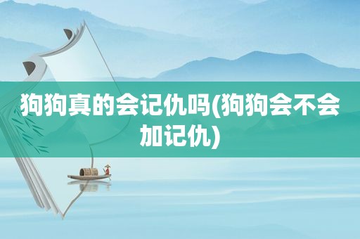 狗狗真的会记仇吗(狗狗会不会加记仇)