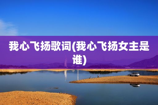 我心飞扬歌词(我心飞扬女主是谁)