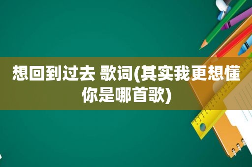 想回到过去 歌词(其实我更想懂你是哪首歌)