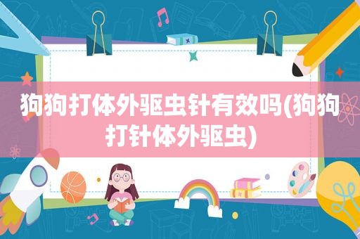 狗狗打体外驱虫针有效吗(狗狗打针体外驱虫)